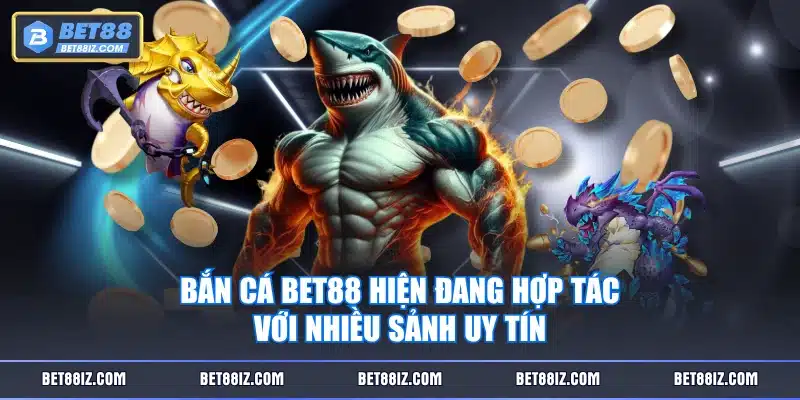 Bắn Cá BET88 hiện đang hợp tác với nhiều sảnh uy tín