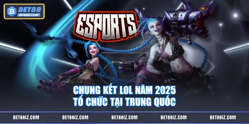 Chung kết LOL năm 2025 tổ chức tại Trung Quốc