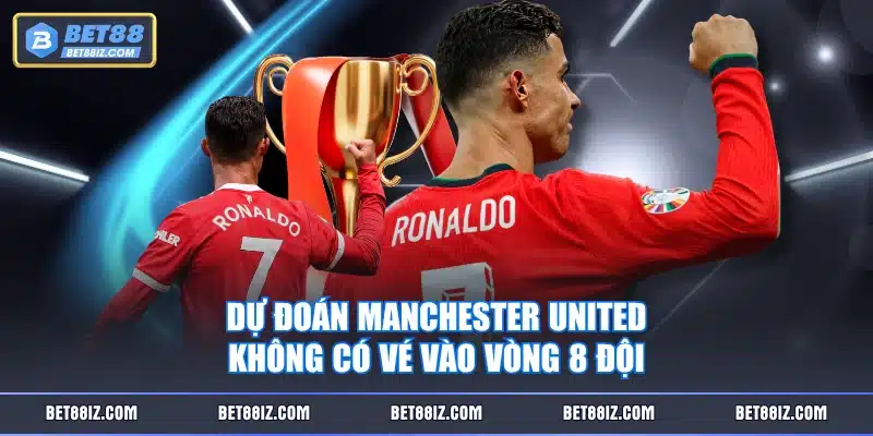 Dự đoán Manchester United không có vé vào vòng 8 đội
